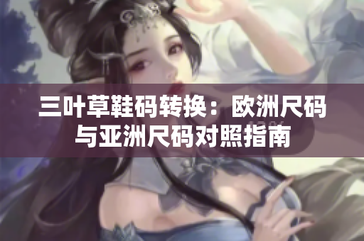 三叶草鞋码转换：欧洲尺码与亚洲尺码对照指南