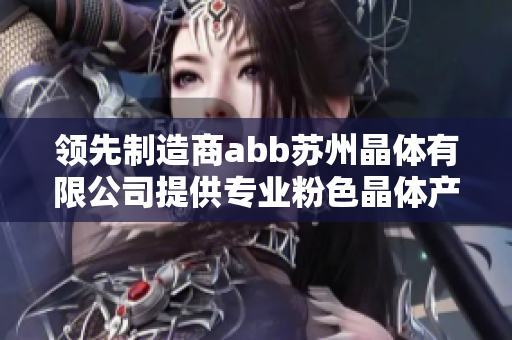 领先制造商abb苏州晶体有限公司提供专业粉色晶体产品