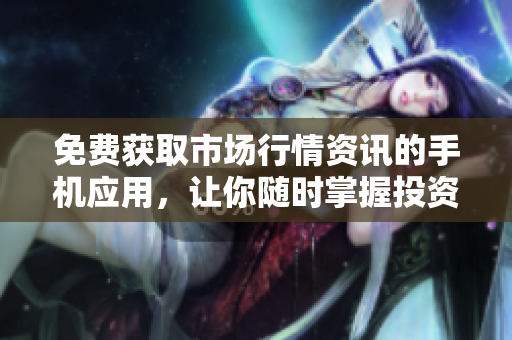 免费获取市场行情资讯的手机应用，让你随时掌握投资动态