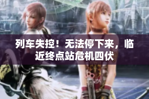 列车失控！无法停下来，临近终点站危机四伏