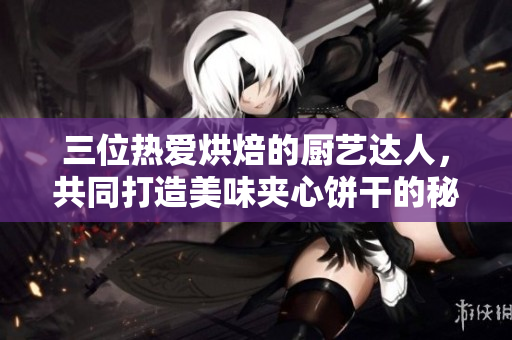 三位热爱烘焙的厨艺达人，共同打造美味夹心饼干的秘密配方