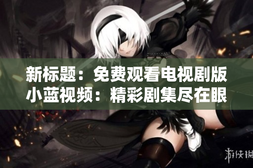 新标题：免费观看电视剧版小蓝视频：精彩剧集尽在眼前