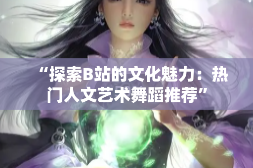 “探索B站的文化魅力：热门人文艺术舞蹈推荐”