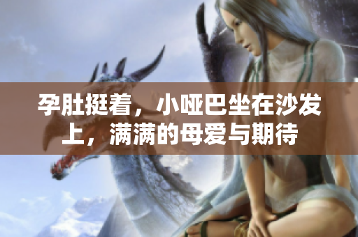 孕肚挺着，小哑巴坐在沙发上，满满的母爱与期待