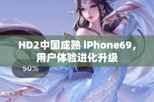 HD2中国成熟 iPhone69，用户体验进化升级