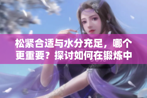 松紧合适与水分充足，哪个更重要？探讨如何在锻炼中找到平衡