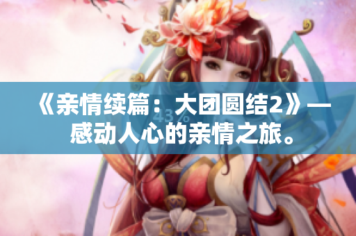 《亲情续篇：大团圆结2》— 感动人心的亲情之旅。