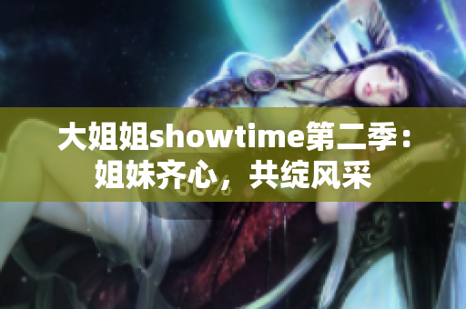 大姐姐showtime第二季：姐妹齐心，共绽风采