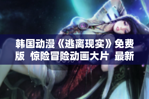 韩国动漫《逃离现实》免费版  惊险冒险动画大片  最新更新  全新漫画作品