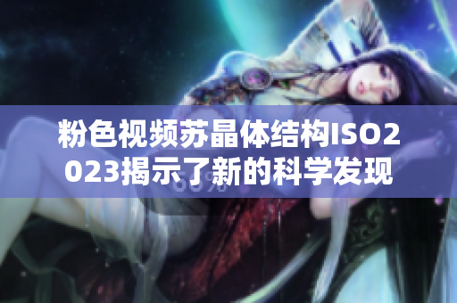 粉色视频苏晶体结构ISO2023揭示了新的科学发现