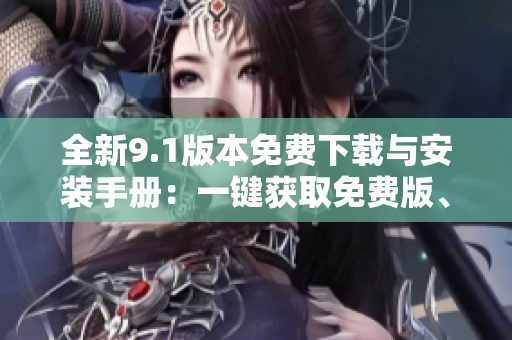全新9.1版本免费下载与安装手册：一键获取免费版、安装步骤完整指南!