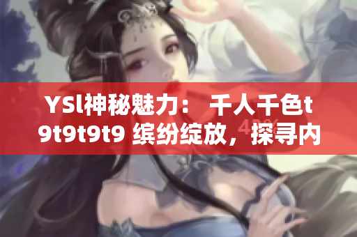 YSl神秘魅力： 千人千色t9t9t9t9 缤纷绽放，探寻内心的多彩世界