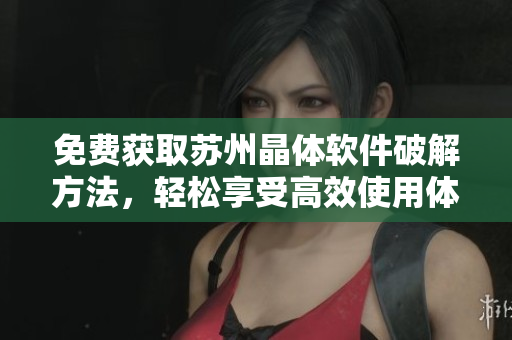 免费获取苏州晶体软件破解方法，轻松享受高效使用体验