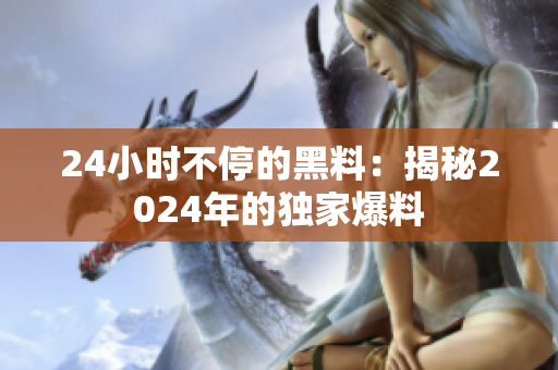 24小时不停的黑料：揭秘2024年的独家爆料
