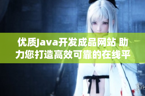优质Java开发成品网站 助力您打造高效可靠的在线平台