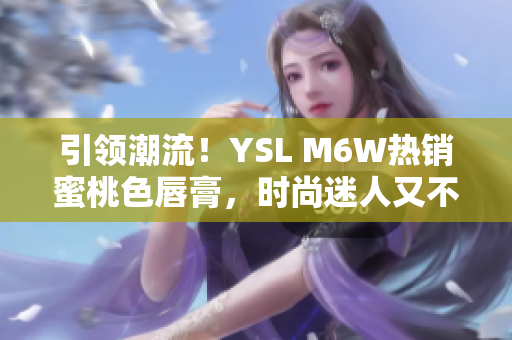 引领潮流！YSL M6W热销蜜桃色唇膏，时尚迷人又不失温柔气质