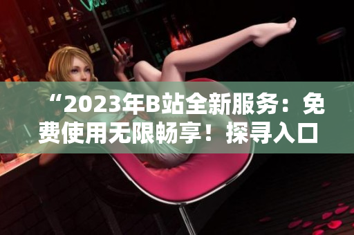 “2023年B站全新服务：免费使用无限畅享！探寻入口的步骤”