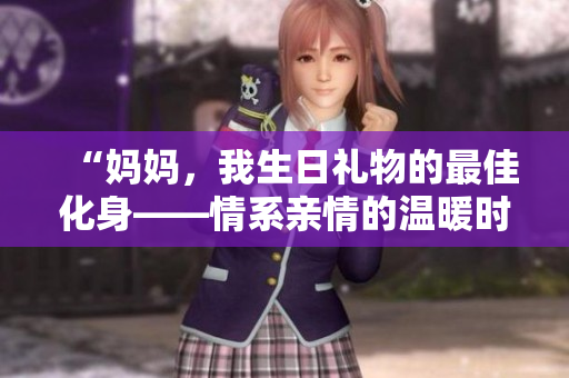 “妈妈，我生日礼物的最佳化身——情系亲情的温暖时刻”