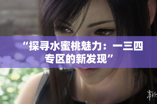 “探寻水蜜桃魅力：一三四专区的新发现”