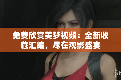 免费欣赏美梦视频：全新收藏汇编，尽在观影盛宴