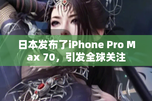 日本发布了iPhone Pro Max 70，引发全球关注