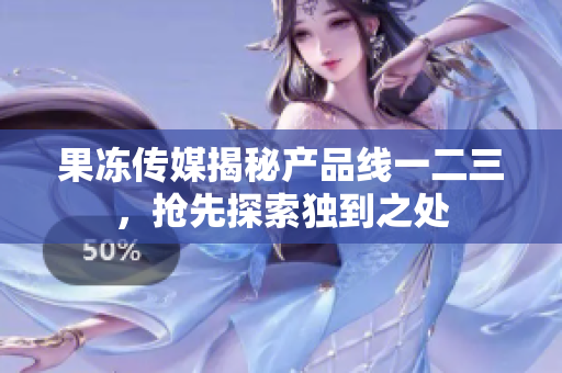 果冻传媒揭秘产品线一二三，抢先探索独到之处