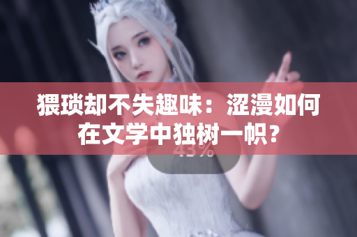 猥琐却不失趣味：涩漫如何在文学中独树一帜？