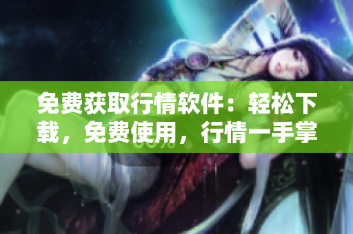 免费获取行情软件：轻松下载，免费使用，行情一手掌握