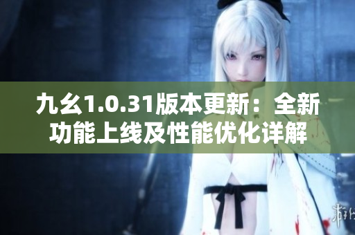 九幺1.0.31版本更新：全新功能上线及性能优化详解