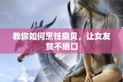 教你如何烹饪扇贝，让女友赞不绝口