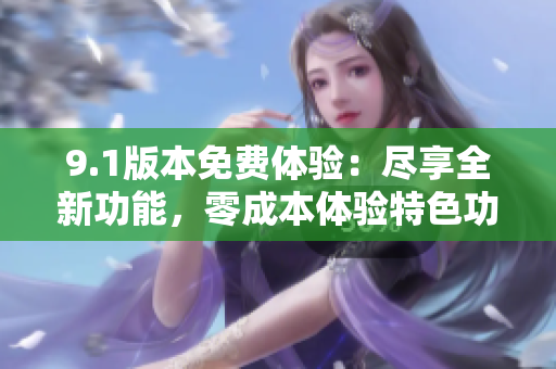 9.1版本免费体验：尽享全新功能，零成本体验特色功能