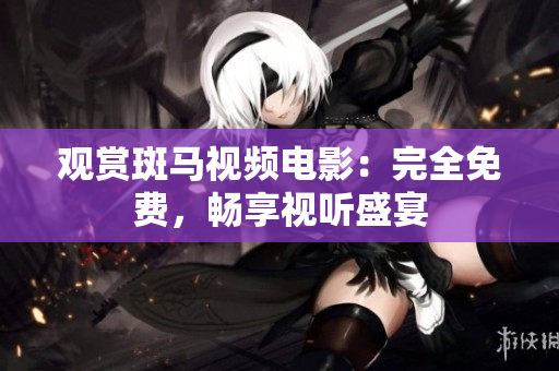 观赏斑马视频电影：完全免费，畅享视听盛宴