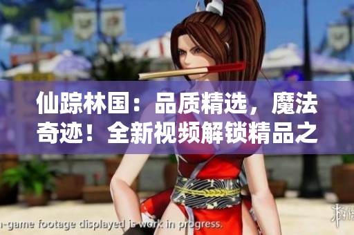 仙踪林国：品质精选，魔法奇迹！全新视频解锁精品之旅
