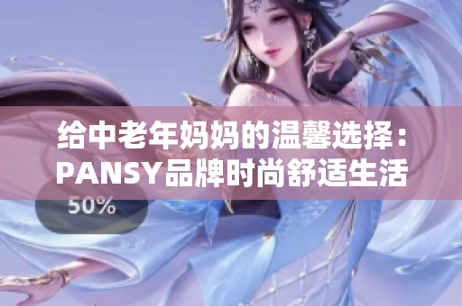 给中老年妈妈的温馨选择：PANSY品牌时尚舒适生活服饰推荐