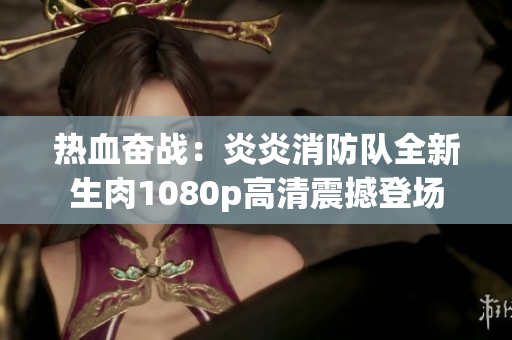 热血奋战：炎炎消防队全新生肉1080p高清震撼登场