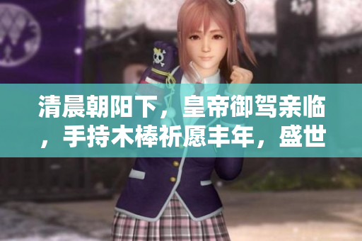 清晨朝阳下，皇帝御驾亲临，手持木棒祈愿丰年，盛世安康！