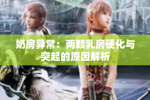 奶房异常：两颗乳房硬化与突起的原因解析