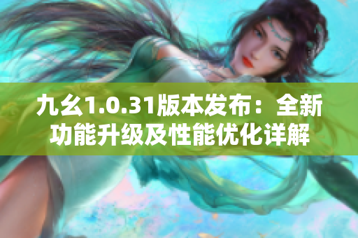 九幺1.0.31版本发布：全新功能升级及性能优化详解