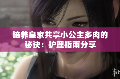 培养皇家共享小公主多肉的秘诀：护理指南分享