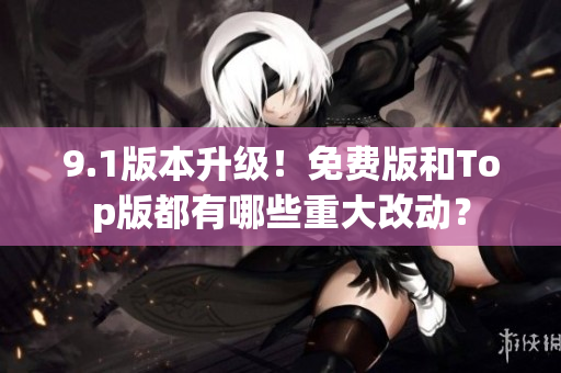 9.1版本升级！免费版和Top版都有哪些重大改动？