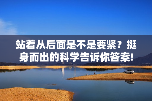 站着从后面是不是要紧？挺身而出的科学告诉你答案!