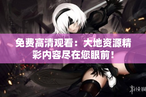 免费高清观看：大地资源精彩内容尽在您眼前！
