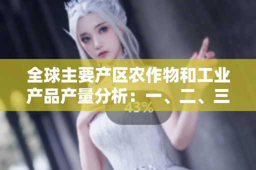 全球主要产区农作物和工业产品产量分析：一、二、三产领域的豆类表现