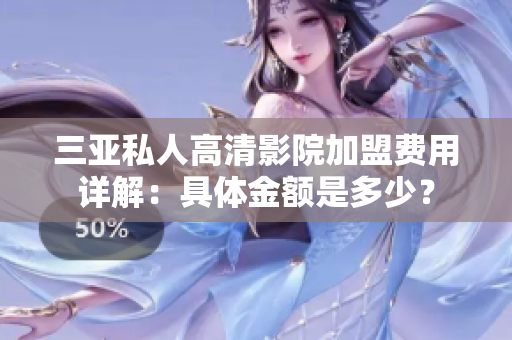 三亚私人高清影院加盟费用详解：具体金额是多少？