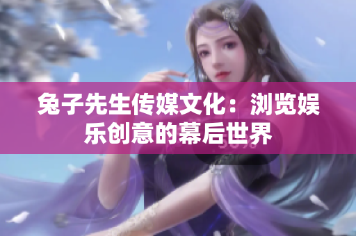 兔子先生传媒文化：浏览娱乐创意的幕后世界