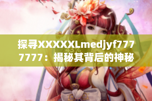 探寻XXXXXLmedjyf7777777：揭秘其背后的神秘故事和影响