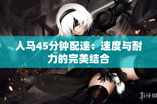 人马45分钟配速：速度与耐力的完美结合