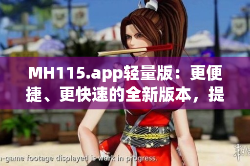 MH115.app轻量版：更便捷、更快速的全新版本，提供更优质的使用体验