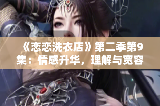 《恋恋洗衣店》第二季第9集：情感升华，理解与宽容同行