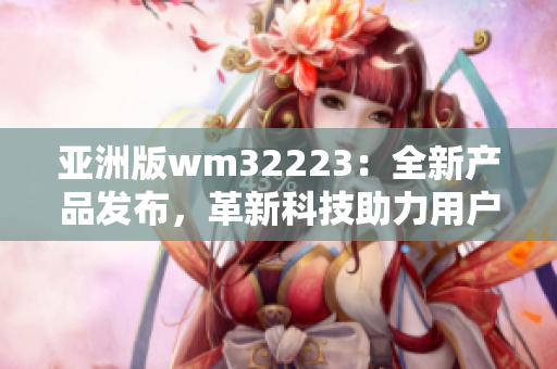 亚洲版wm32223：全新产品发布，革新科技助力用户体验提升